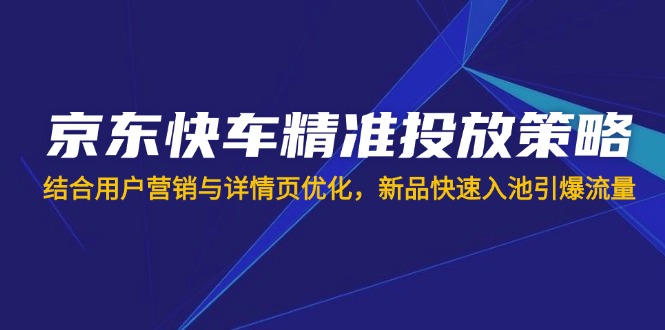 （14185期）京东快车精准投放策略，结合用户营销与详情页优化，新品快速入池引爆流量-青年云网创—高质量项目商城