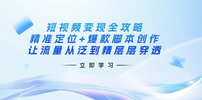 （14159期）短视频变现全攻略：精准定位+爆款脚本创作，让流量从泛到精层层穿透-青年云网创—高质量项目商城