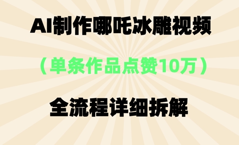 AI哪吒冰雕视频，单条视频点赞10W+，全流程详细拆解-青年云网创—高质量项目商城