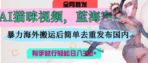 AI猫咪视频蓝海赛道，操作简单，直接海外搬运，简单去重，操作简单，有手就行日入3张-青年云网创—高质量项目商城