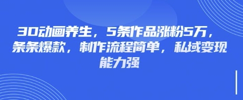 3D动画养生，5条作品涨粉5万，条条爆款，制作流程简单，私域变现能力强-青年云网创—高质量项目商城