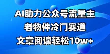 公众号流量主老物件冷门赛道，AI助力，文章阅读轻松10w+，全流程详细教程-青年云网创—高质量项目商城