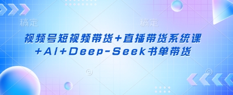 视频号短视频带货+直播带货系统课+AI+Deep-Seek书单带货-青年云网创—高质量项目商城
